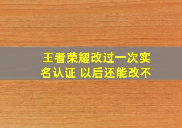 王者荣耀改过一次实名认证 以后还能改不